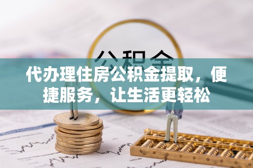铁岭代办理住房公积金提取，便捷服务，让生活更轻松