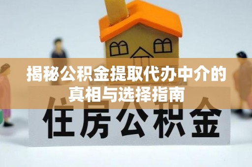 铁岭揭秘公积金提取代办中介的真相与选择指南