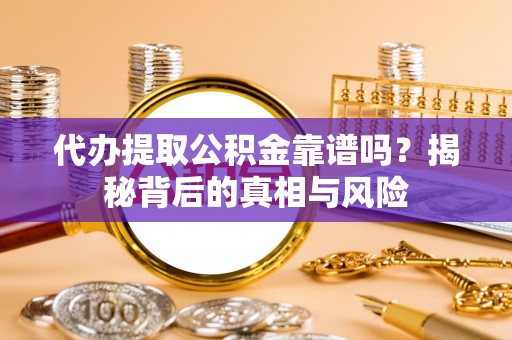 铁岭代办提取公积金靠谱吗？揭秘背后的真相与风险