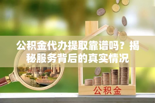 铁岭公积金代办提取靠谱吗？揭秘服务背后的真实情况
