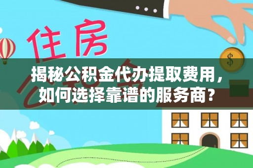 铁岭揭秘公积金代办提取费用，如何选择靠谱的服务商？