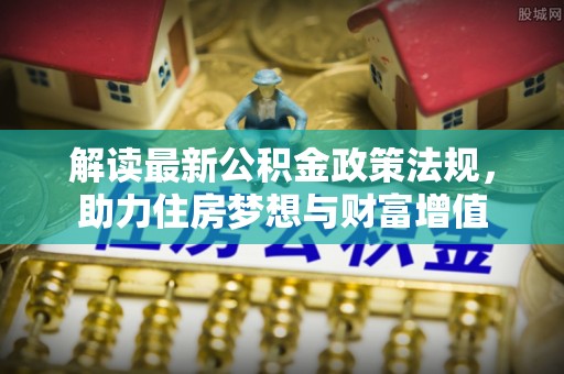 铁岭解读最新公积金政策法规，助力住房梦想与财富增值