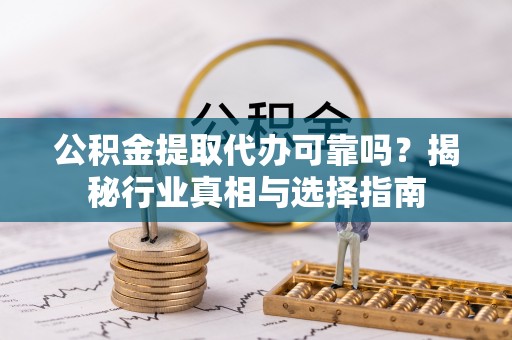 铁岭公积金提取代办可靠吗？揭秘行业真相与选择指南