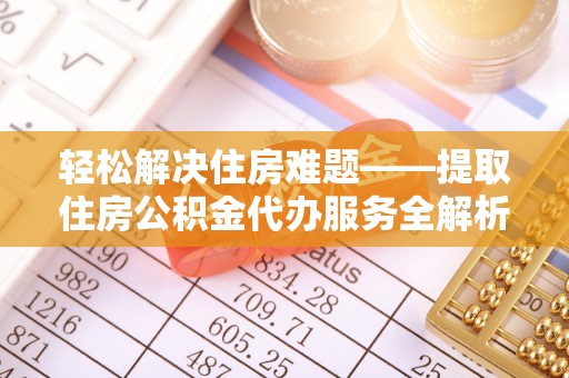 铁岭轻松解决住房难题——提取住房公积金代办服务全解析