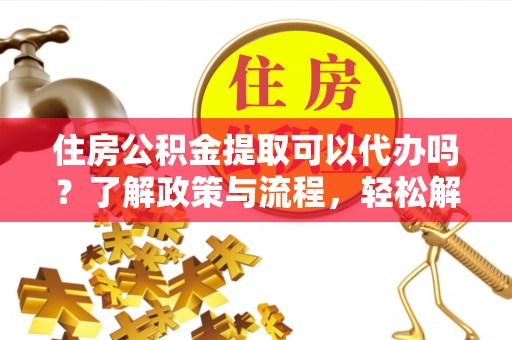 铁岭住房公积金提取可以代办吗？了解政策与流程，轻松解决你的疑问