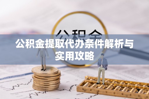 铁岭公积金提取代办条件解析与实用攻略
