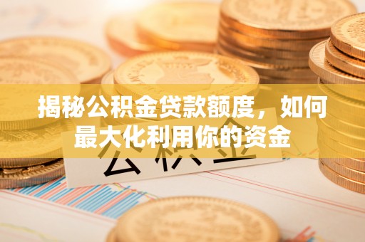 铁岭揭秘公积金贷款额度，如何最大化利用你的资金
