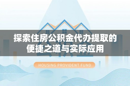 铁岭探索住房公积金代办提取的便捷之道与实际应用