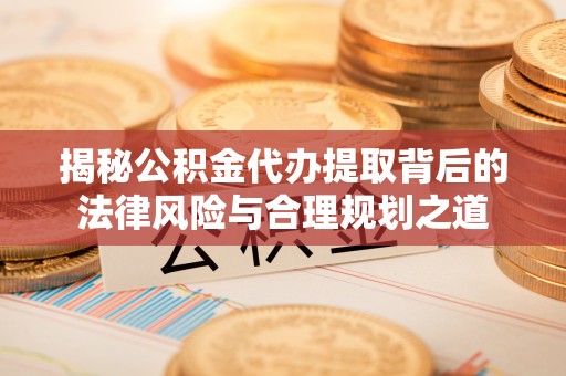 铁岭揭秘公积金代办提取背后的法律风险与合理规划之道
