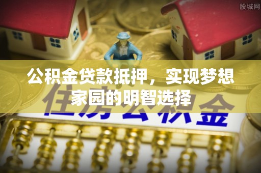 铁岭公积金贷款抵押，实现梦想家园的明智选择