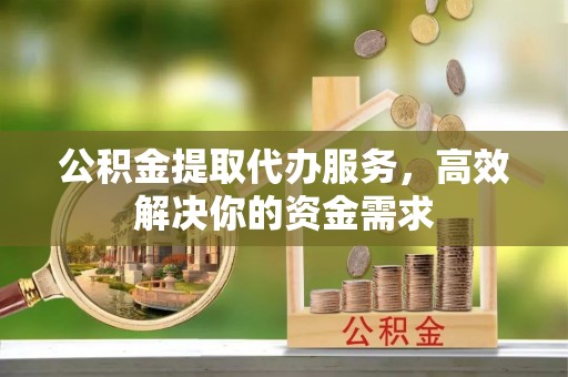 铁岭公积金提取代办服务，高效解决你的资金需求