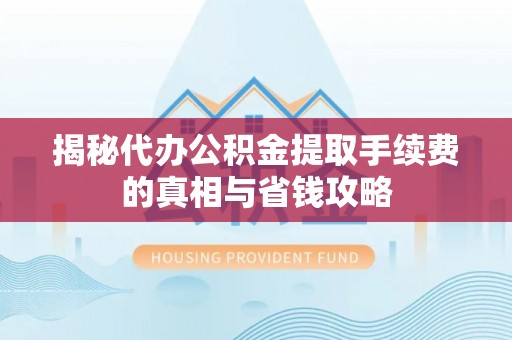 铁岭揭秘代办公积金提取手续费的真相与省钱攻略