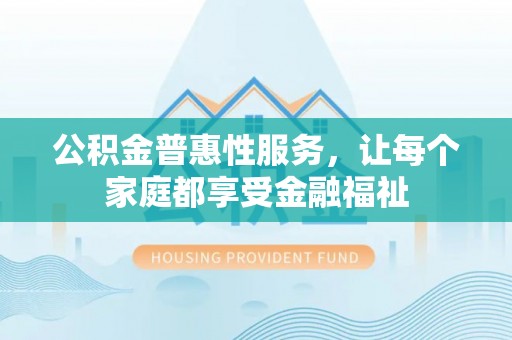 铁岭公积金普惠性服务，让每个家庭都享受金融福祉