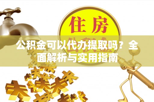 铁岭公积金可以代办提取吗？全面解析与实用指南