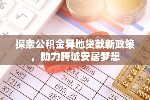 铁岭探索公积金异地贷款新政策，助力跨城安居梦想