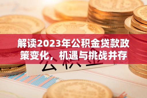铁岭解读2023年公积金贷款政策变化，机遇与挑战并存