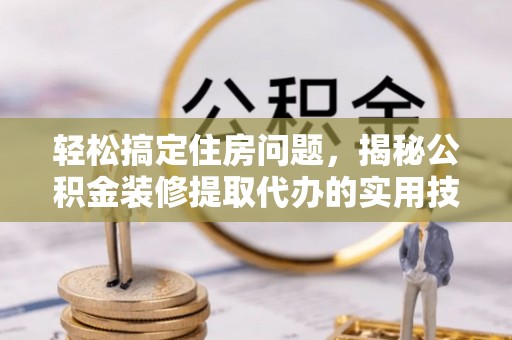 铁岭轻松搞定住房问题，揭秘公积金装修提取代办的实用技巧