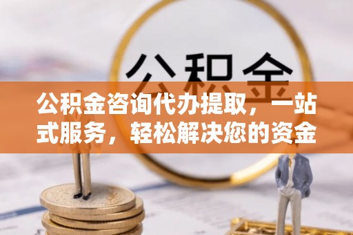 铁岭公积金咨询代办提取，一站式服务，轻松解决您的资金需求