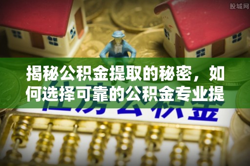 铁岭揭秘公积金提取的秘密，如何选择可靠的公积金专业提取代办服务
