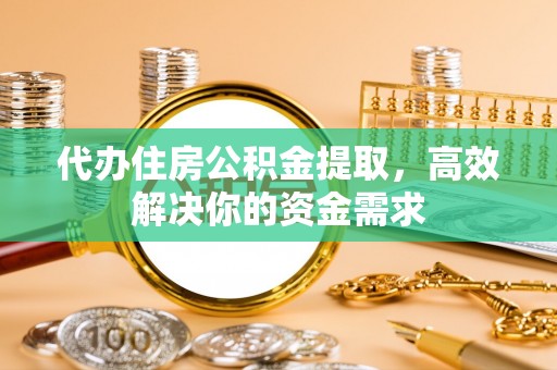 铁岭代办住房公积金提取，高效解决你的资金需求