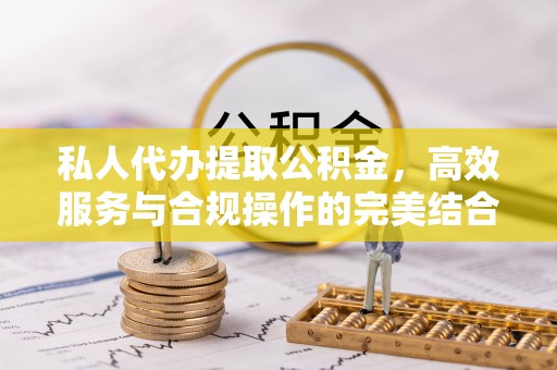 铁岭私人代办提取公积金，高效服务与合规操作的完美结合