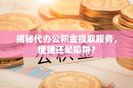 铁岭揭秘代办公积金提取服务，便捷还是陷阱？