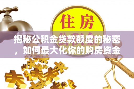 铁岭揭秘公积金贷款额度的秘密，如何最大化你的购房资金？