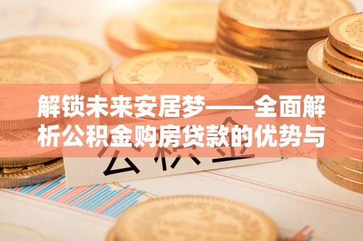 铁岭解锁未来安居梦——全面解析公积金购房贷款的优势与策略