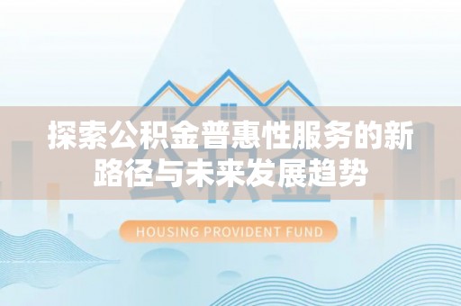 铁岭探索公积金普惠性服务的新路径与未来发展趋势