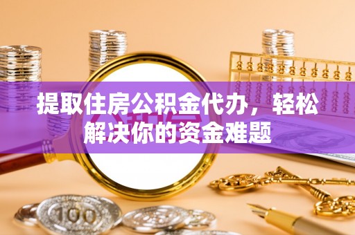 铁岭提取住房公积金代办，轻松解决你的资金难题