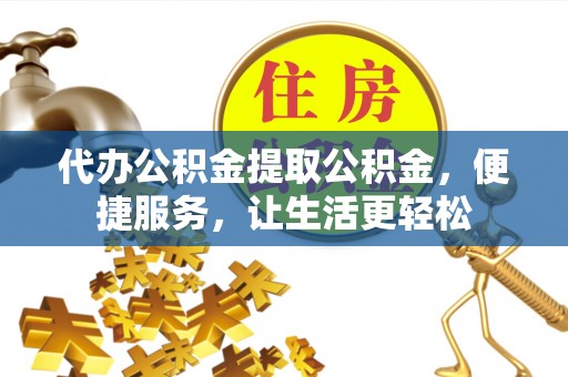 铁岭代办公积金提取公积金，便捷服务，让生活更轻松