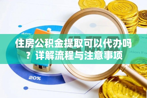 铁岭住房公积金提取可以代办吗？详解流程与注意事项