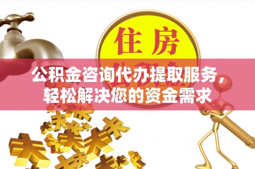 铁岭公积金咨询代办提取服务，轻松解决您的资金需求