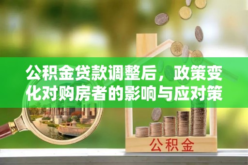 铁岭公积金贷款调整后，政策变化对购房者的影响与应对策略