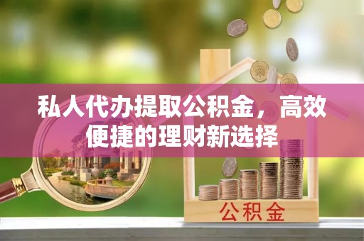 铁岭私人代办提取公积金，高效便捷的理财新选择