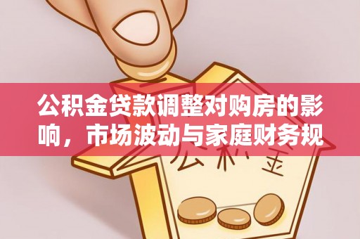 铁岭公积金贷款调整对购房的影响，市场波动与家庭财务规划
