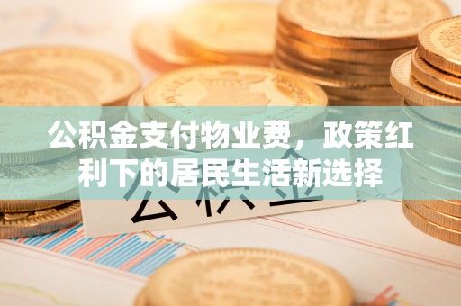 铁岭公积金支付物业费，政策红利下的居民生活新选择