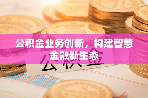 铁岭公积金业务创新，构建智慧金融新生态