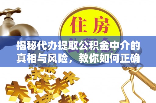 铁岭揭秘代办提取公积金中介的真相与风险，教你如何正确操作