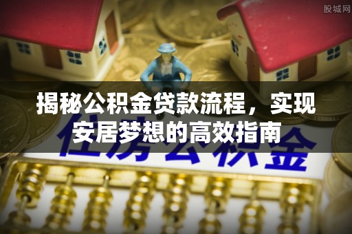 铁岭揭秘公积金贷款流程，实现安居梦想的高效指南
