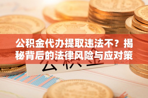 铁岭公积金代办提取违法不？揭秘背后的法律风险与应对策略
