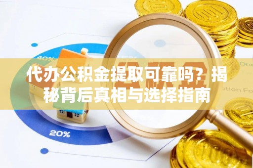 铁岭代办公积金提取可靠吗？揭秘背后真相与选择指南