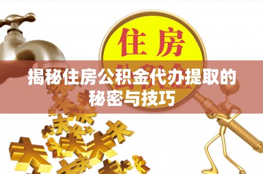 铁岭揭秘住房公积金代办提取的秘密与技巧
