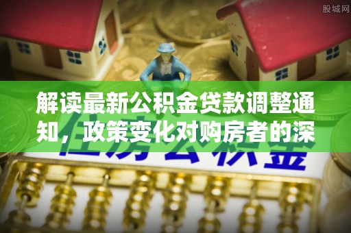 铁岭解读最新公积金贷款调整通知，政策变化对购房者的深远影响