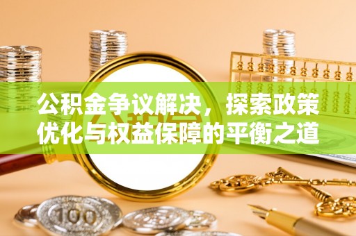 铁岭公积金争议解决，探索政策优化与权益保障的平衡之道