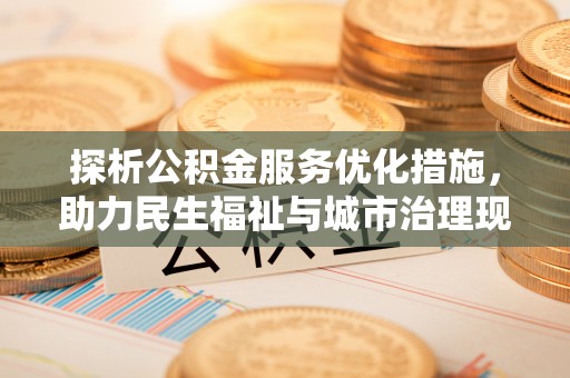 铁岭探析公积金服务优化措施，助力民生福祉与城市治理现代化