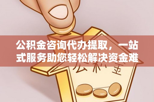 铁岭公积金咨询代办提取，一站式服务助您轻松解决资金难题