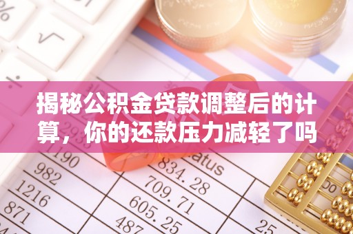 铁岭揭秘公积金贷款调整后的计算，你的还款压力减轻了吗？