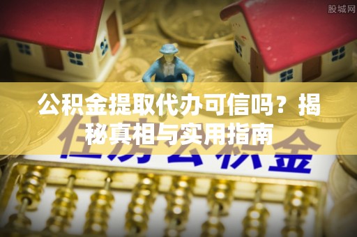 铁岭公积金提取代办可信吗？揭秘真相与实用指南