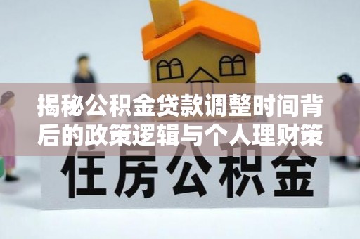 铁岭揭秘公积金贷款调整时间背后的政策逻辑与个人理财策略